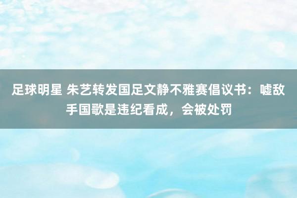 足球明星 朱艺转发国足文静不雅赛倡议书：嘘敌手国歌是违纪看成，会被处罚