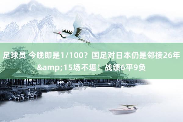 足球员 今晚即是1/100？国足对日本仍是邻接26年&15场不堪！战绩6平9负