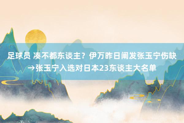 足球员 凑不都东谈主？伊万昨日阐发张玉宁伤缺→张玉宁入选对日本23东谈主大名单