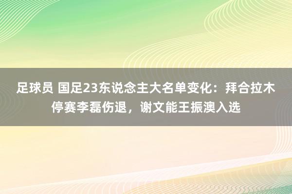 足球员 国足23东说念主大名单变化：拜合拉木停赛李磊伤退，谢文能王振澳入选