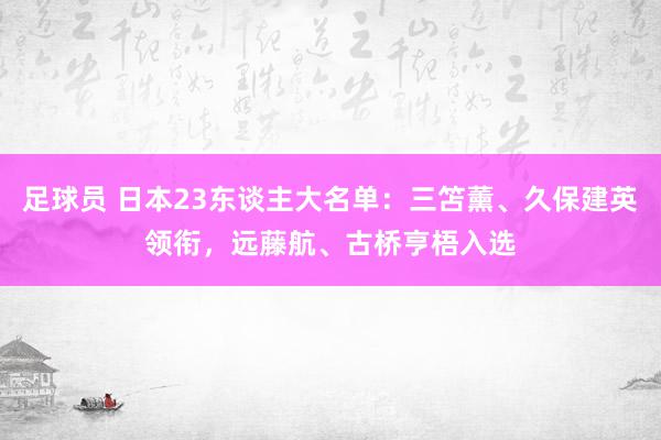 足球员 日本23东谈主大名单：三笘薰、久保建英领衔，远藤航、古桥亨梧入选