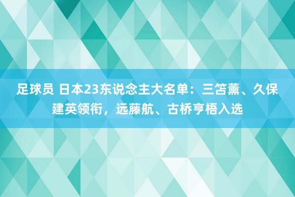 足球员 日本23东说念主大名单：三笘薰、久保建英领衔，远藤航、古桥亨梧入选