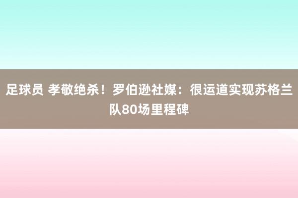 足球员 孝敬绝杀！罗伯逊社媒：很运道实现苏格兰队80场里程碑