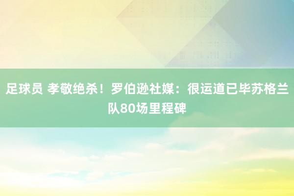 足球员 孝敬绝杀！罗伯逊社媒：很运道已毕苏格兰队80场里程碑