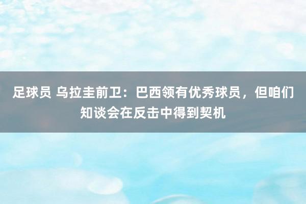 足球员 乌拉圭前卫：巴西领有优秀球员，但咱们知谈会在反击中得到契机