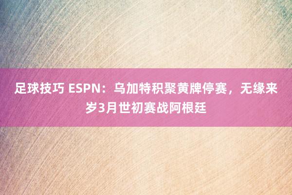 足球技巧 ESPN：乌加特积聚黄牌停赛，无缘来岁3月世初赛战阿根廷