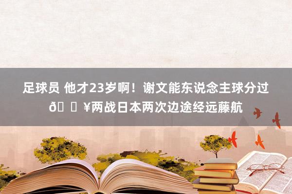 足球员 他才23岁啊！谢文能东说念主球分过💥两战日本两次边途经远藤航