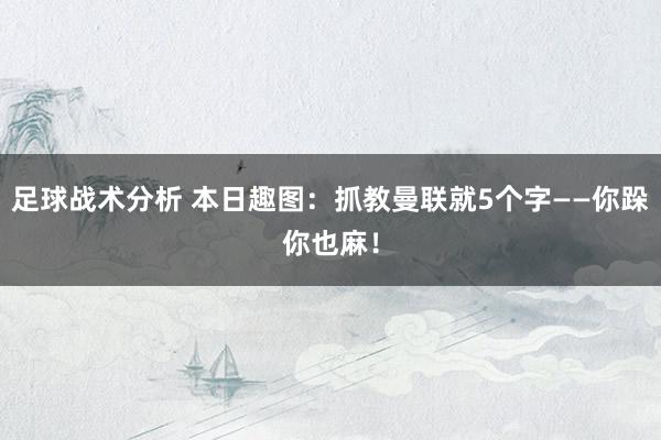 足球战术分析 本日趣图：抓教曼联就5个字——你跺你也麻！