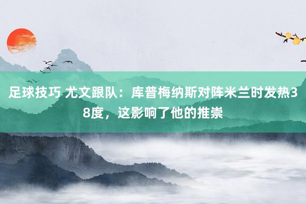 足球技巧 尤文跟队：库普梅纳斯对阵米兰时发热38度，这影响了他的推崇