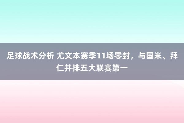 足球战术分析 尤文本赛季11场零封，与国米、拜仁并排五大联赛第一