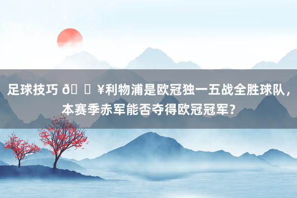 足球技巧 🔥利物浦是欧冠独一五战全胜球队，本赛季赤军能否夺得欧冠冠军？