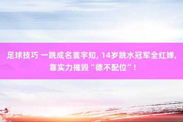 足球技巧 一跳成名寰宇知, 14岁跳水冠军全红婵, 靠实力摧毁“德不配位”!