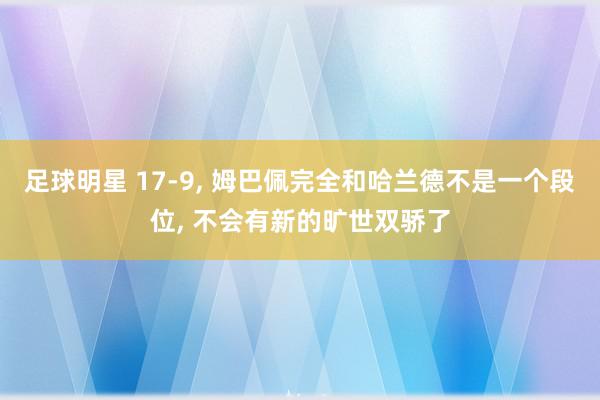 足球明星 17-9, 姆巴佩完全和哈兰德不是一个段位, 不会有新的旷世双骄了