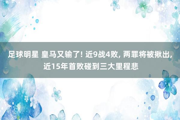 足球明星 皇马又输了! 近9战4败, 两罪将被揪出, 近15年首败碰到三大里程悲