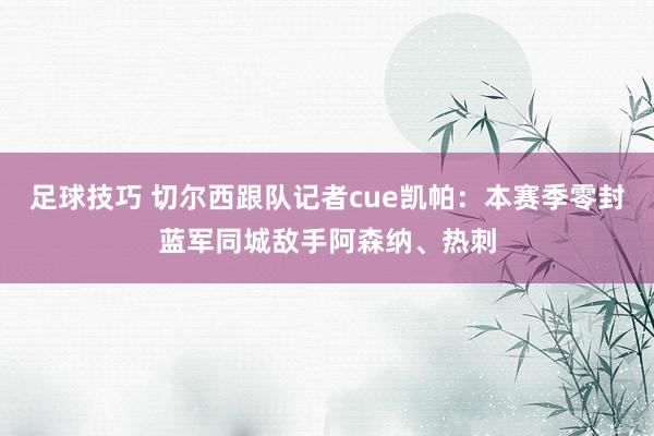 足球技巧 切尔西跟队记者cue凯帕：本赛季零封蓝军同城敌手阿森纳、热刺