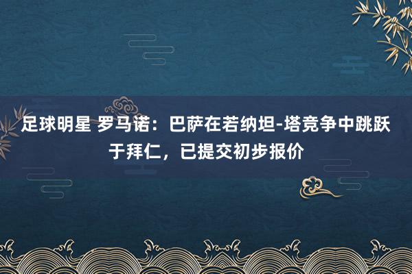 足球明星 罗马诺：巴萨在若纳坦-塔竞争中跳跃于拜仁，已提交初步报价