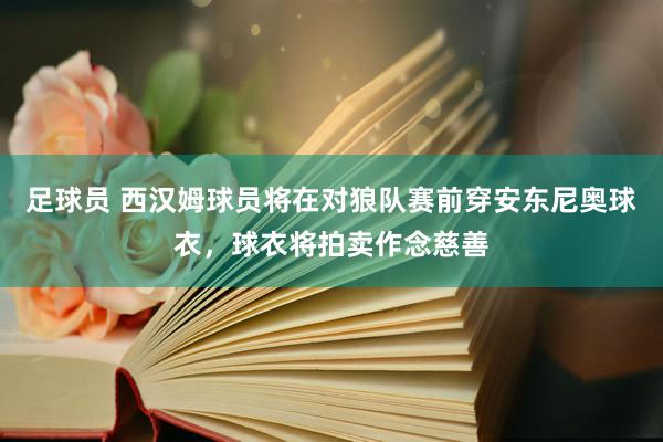 足球员 西汉姆球员将在对狼队赛前穿安东尼奥球衣，球衣将拍卖作念慈善