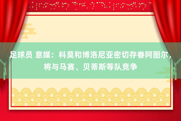 足球员 意媒：科莫和博洛尼亚密切存眷阿图尔，将与马赛、贝蒂斯等队竞争