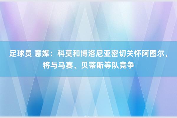 足球员 意媒：科莫和博洛尼亚密切关怀阿图尔，将与马赛、贝蒂斯等队竞争