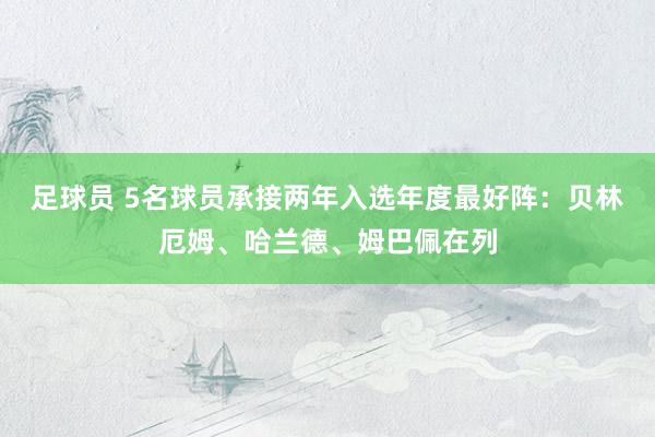 足球员 5名球员承接两年入选年度最好阵：贝林厄姆、哈兰德、姆巴佩在列