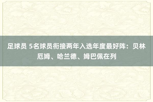 足球员 5名球员衔接两年入选年度最好阵：贝林厄姆、哈兰德、姆巴佩在列