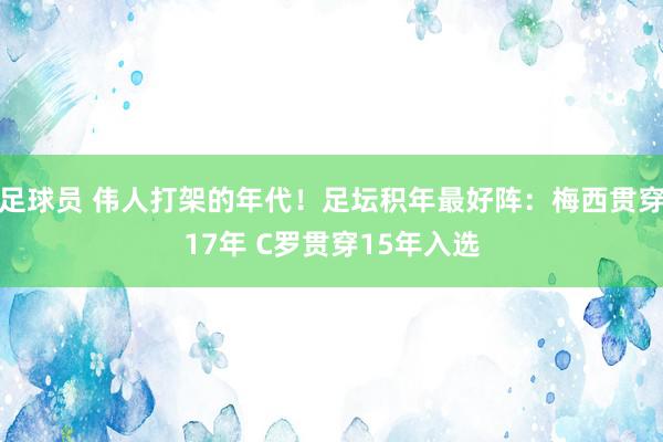 足球员 伟人打架的年代！足坛积年最好阵：梅西贯穿17年 C罗贯穿15年入选