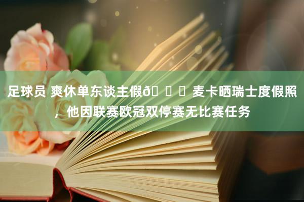 足球员 爽休单东谈主假😀麦卡晒瑞士度假照，他因联赛欧冠双停赛无比赛任务