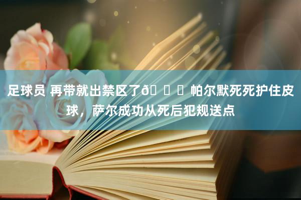 足球员 再带就出禁区了😂帕尔默死死护住皮球，萨尔成功从死后犯规送点