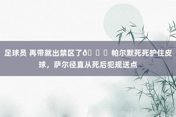 足球员 再带就出禁区了😂帕尔默死死护住皮球，萨尔径直从死后犯规送点