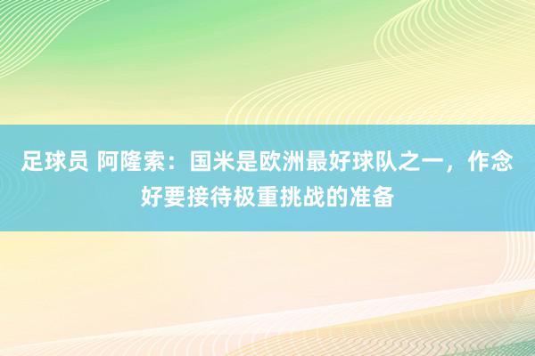 足球员 阿隆索：国米是欧洲最好球队之一，作念好要接待极重挑战的准备