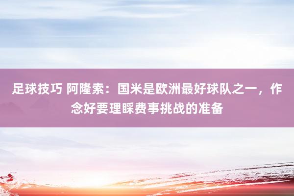 足球技巧 阿隆索：国米是欧洲最好球队之一，作念好要理睬费事挑战的准备