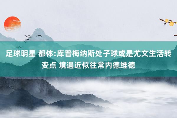 足球明星 都体:库普梅纳斯处子球或是尤文生活转变点 境遇近似往常内德维德