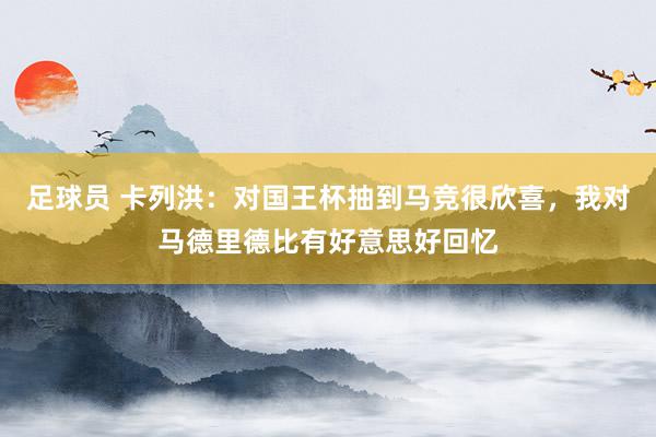 足球员 卡列洪：对国王杯抽到马竞很欣喜，我对马德里德比有好意思好回忆