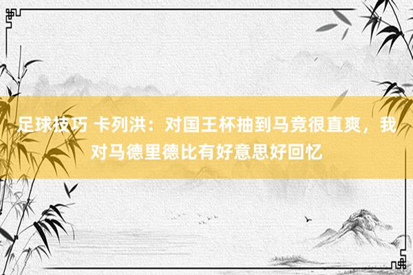 足球技巧 卡列洪：对国王杯抽到马竞很直爽，我对马德里德比有好意思好回忆