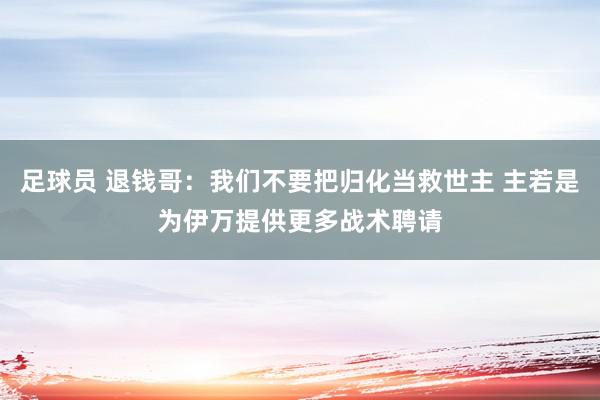 足球员 退钱哥：我们不要把归化当救世主 主若是为伊万提供更多战术聘请