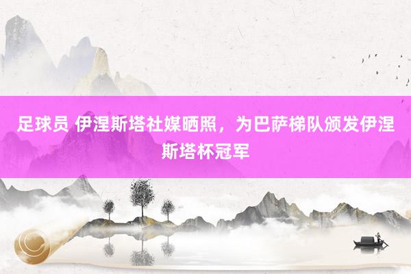 足球员 伊涅斯塔社媒晒照，为巴萨梯队颁发伊涅斯塔杯冠军