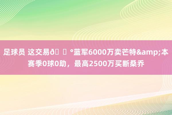 足球员 这交易💰蓝军6000万卖芒特&本赛季0球0助，最高2500万买断桑乔