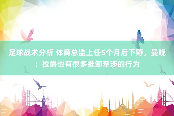 足球战术分析 体育总监上任5个月后下野，曼晚：拉爵也有很多推卸牵涉的行为