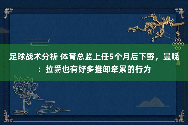 足球战术分析 体育总监上任5个月后下野，曼晚：拉爵也有好多推卸牵累的行为