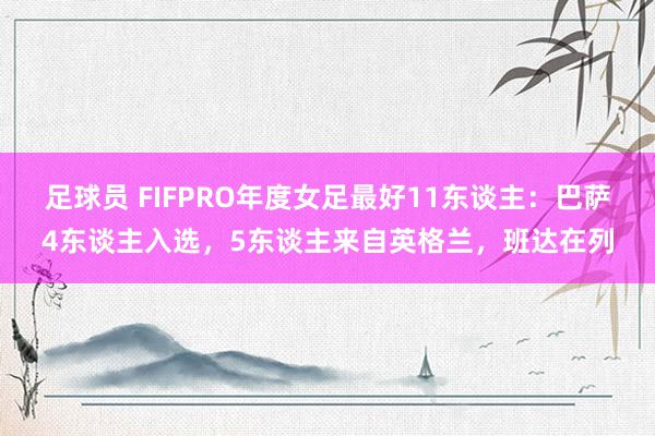 足球员 FIFPRO年度女足最好11东谈主：巴萨4东谈主入选，5东谈主来自英格兰，班达在列