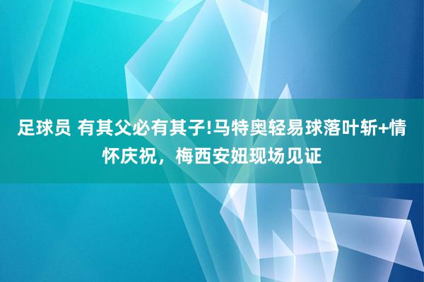 足球员 有其父必有其子!马特奥轻易球落叶斩+情怀庆祝，梅西安妞现场见证