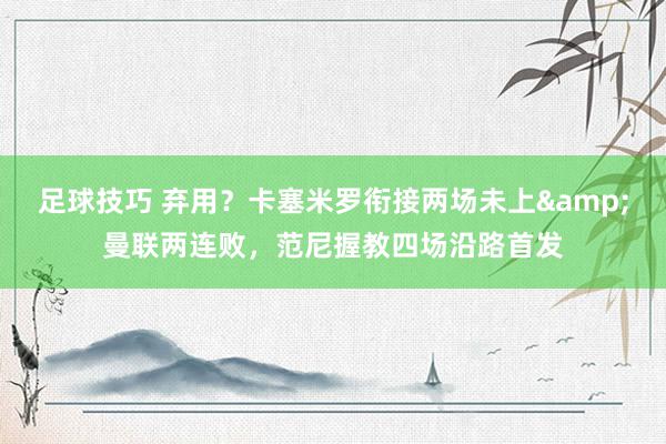 足球技巧 弃用？卡塞米罗衔接两场未上&曼联两连败，范尼握教四场沿路首发