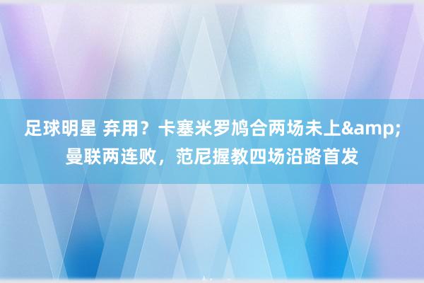 足球明星 弃用？卡塞米罗鸠合两场未上&曼联两连败，范尼握教四场沿路首发