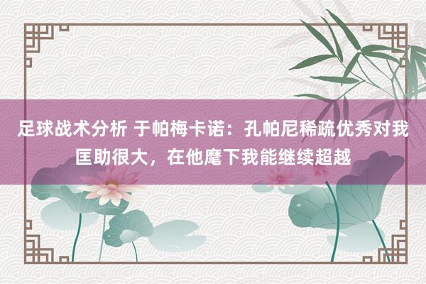 足球战术分析 于帕梅卡诺：孔帕尼稀疏优秀对我匡助很大，在他麾下我能继续超越