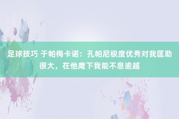 足球技巧 于帕梅卡诺：孔帕尼极度优秀对我匡助很大，在他麾下我能不息逾越