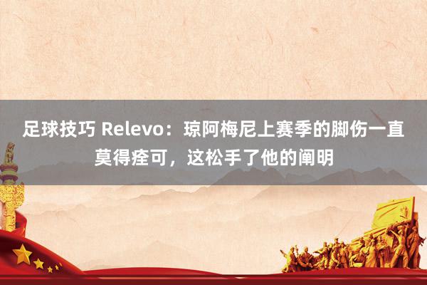 足球技巧 Relevo：琼阿梅尼上赛季的脚伤一直莫得痊可，这松手了他的阐明