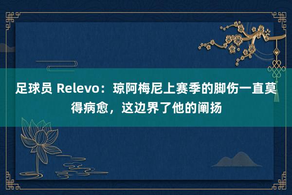 足球员 Relevo：琼阿梅尼上赛季的脚伤一直莫得病愈，这边界了他的阐扬