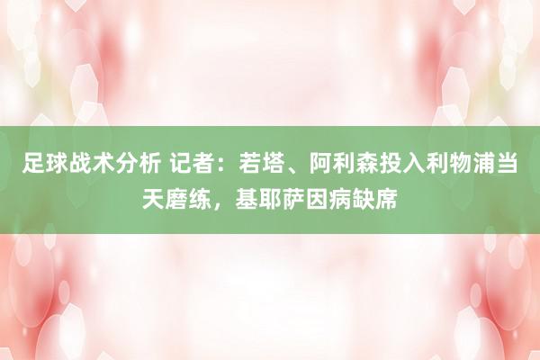 足球战术分析 记者：若塔、阿利森投入利物浦当天磨练，基耶萨因病缺席