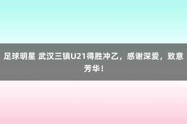 足球明星 武汉三镇U21得胜冲乙，感谢深爱，致意芳华！