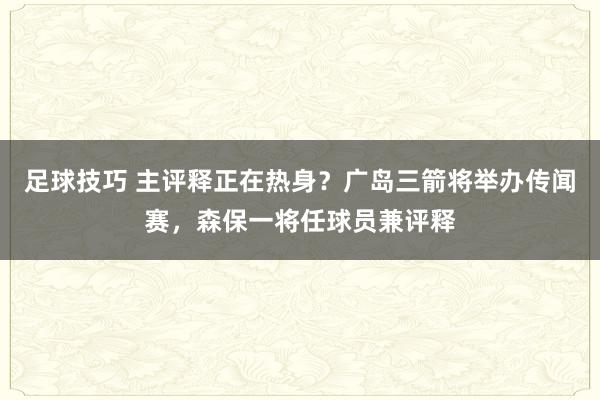 足球技巧 主评释正在热身？广岛三箭将举办传闻赛，森保一将任球员兼评释